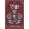 The History of Habsburg Empire: Understanding Innovation And Influence Of A Dynasty That Shaped European Civilization