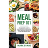 Meal Prep: 101 - The Beginner's Guide to Meal Prepping and Clean Eating - Simple, Delicious Recipes for a Lean and Healthy Body
