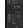 A Treatise Of Artillery ...: To Which Is Prefixed, An Introduction, With A Theory Of Powder Applied To Fire-arms