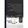 Applied Plastic Product Design, a Simplified Presentation of Plastic Product Design Principles for Use by Engineers and Students in Plastics