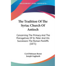 The Tradition Of The Syriac Church Of Antioch: Concerning The Primacy And The Prerogatives Of St. Peter And His Successors The Roman Pontiffs (1871)
