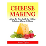 Cheese Making: A Step-By-Step Guide for Making Delicious Cheese At Home