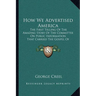 How We Advertised America: The First Telling Of The Amazing Story Of The Committee On Public Information That Carried The Gospel Of Americanism T