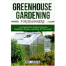 Greenhouse Gardening for Beginners: A Comprehensive Guide to Growing Vegetables, Flowers, and Herbs All Year-round