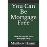 You Can Be Mortgage Free: How To Pay Off Your Mortgage Early