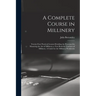 A Complete Course in Millinery; Twenty-four Practical Lessons Detailing the Processes for Mastering the art of Millinery; a Text Book for Teachers of