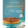 A Cookbook of Upside Down Cakes: Recipes for Bold and Adventurous Dessert Cooks