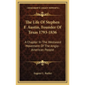 The Life Of Stephen F. Austin, Founder Of Texas 1793-1836: A Chapter In The Westward Movement Of The Anglo-American People