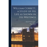 William Cobbett, a Study of His Life as Shown in His Writings