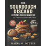 The Sourdough Discard Recipes for Beginners: Easy and Delicious Ways to Bake Without Waste