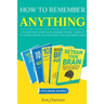 How to Remember Anything: Understand How Your Memory Works; Train It to Learn Faster, Retain More and Remember More