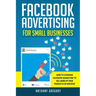 Facebook Advertising for Small Businesses: How to Leverage Facebook Marketing to Sell More of Your Products or Services