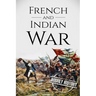 French and Indian War: A History From Beginning to End