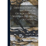 Observations on the Physical Geology of the Western Districts of Canada [microform]