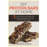 DIY Protein Bars At Home: 31 Simple, Delicious And Nutritious Homemade Energy Bar, Granola Bar And Protein Bar Recipes