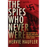 The Spies Who Never Were: The True Story of the Nazi Spies Who Were Actually Allied Double Agents