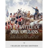 The Battle of New Orleans: The History and Legacy of the Last Major Battle of the War of 1812