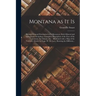Montana as It is [microform]: Being a General Description of Its Resources, Both Mineral and Agricultural, Including a Complete Description of the F