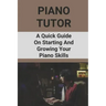 Piano Tutor: A Quick Guide On Starting And Growing Your Piano Skills: Piano Practice Routine