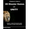 A Beginner's Guide to 2D Shooter Games with Unity: A Beginner's Guide to 2D Shooter Games with Unity: Create a Simple 2D Shooter Game and Learn to Cod