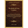 The Book Of Corn Cookery: One Hundred And Fifty Recipes Showing How To Use This Nutritious Cereal And Live Cheaply And Well (1917)