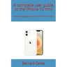 A complete user guide to the iPhone 12 mini: A step by step guide to your iPhone 12 mini