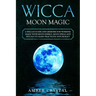 Wicca Moon Magic: A Wiccan Guide and Grimoire for Working Magic with Moon Energy, Moon Spells and Rituals to Learn Practicing Witchcraft