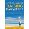 A Father's Guide to Raising Daughters: How to Boost Her Self-Esteem, Self-Image and Self-Respect
