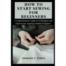 How To Start Sewing For Beginners: A Comprehensive Guide to Techniques and Patterns for Aspiring Fashion Designers