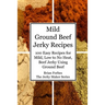 Mild Ground Beef Jerky Recipes: 100 Easy Recipes for Mild, Low to No Heat, Beef Jerky Using Ground Beef