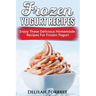 Frozen Yogurt Recipes: Make Delicious Homemade Frozen Yogurt With These Easy Recipes! Ice Cream, Easy And Tasty Treats