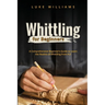 Whittling for Beginners: A Comprehensive Beginner's Guide to Learn the Realms of Whittling from A-Z