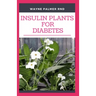 Insulin Plants for Diabetes: The Miraculous Guide On How You Can Use Insulin Plants To Cure All Types Of Diabetes