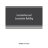 Locomotives and locomotive building, being a brief sketch of the growth of the railroad system and of the various improvements in locomotive building