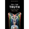Tell the Truth, Let the Peace Fall Where it May: How Authentic Living Creates the Passion, Fulfillment & Love You Seek