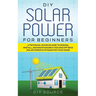 DIY Solar Power for Beginners, a Technical Guide on How to Design, Install, and Maintain Grid-Tied and Off-Grid Solar Power Systems for Your Home