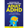 Navigating The Journey Through Adult ADHD: Effortless Strategies to Master Early Adulthood, Career Growth and Parenting
