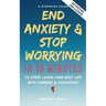 End Anxiety & Stop Worrying In 10 Minutes: A Stepwise Guide To Start Living Your Best Life With Courage & Confidence