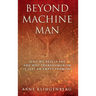 Beyond Machine Man: Who we really are and why Transhumanism is just an empty promise!