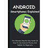 Android Smartphones Explained: The Ultimate Step-By-Step Guide On How To Use Android Phones And Tablets For Beginners
