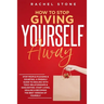 How To Stop Giving Yourself Away: Stop people-pleasing & doubting. Friendly guide to dealing with toxic relationships & gaslighting. Start living, hea