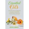 Essential Oils: Essential Oils for beginners your guide to healing with aromatherapy and essential oil recipes for beauty and health