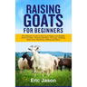 Raising Goats for Beginners: The Ultimate Guide to Raising a Happy and Healthy Herd of Goats - Breeds Selection, Housing, Feeding, Goat Care, Breed