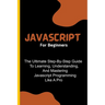 Javascript For Beginners: The Ultimate Step-By-Step Guide To Learning, Understanding, And Mastering Javascript Programming Like A Pro