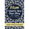 Mum, I Want To Hear Your Story: A Mothers Journal To Share Her Life, Stories, Love And Special Memories