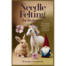 Needle Felting for Beginners: The Ultimate Needle Felting Handbook for Beginners and Beyond