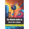 The Ultimate Guide on How To Start a Podcast