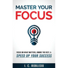 Master Your Focus: Focus on What Matters, Ignore the Rest, & Speed up Your Success