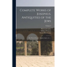 Complete Works of Josephus. Antiquities of the Jews; The Wars of the Jews Against Apion, etc., ..; Volume 2