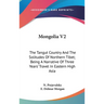 Mongolia V2: The Tangut Country And The Solitudes Of Northern Tibet; Being A Narrative Of Three Years' Travel In Eastern High Asia